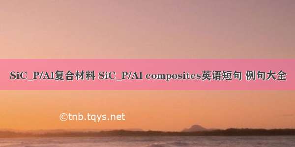 SiC_P/Al复合材料 SiC_P/Al composites英语短句 例句大全