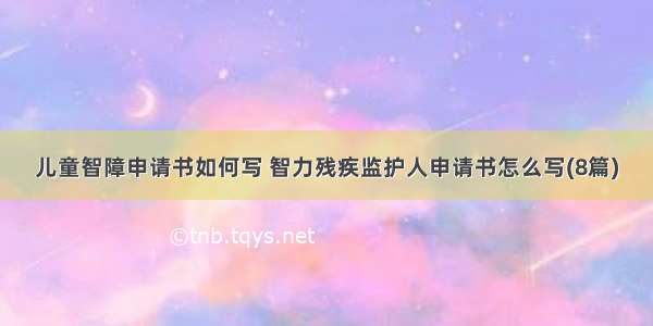 儿童智障申请书如何写 智力残疾监护人申请书怎么写(8篇)