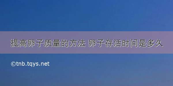 提高卵子质量的方法 卵子存活时间是多久