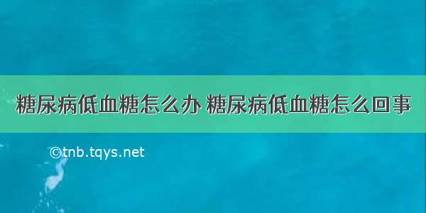 糖尿病低血糖怎么办 糖尿病低血糖怎么回事