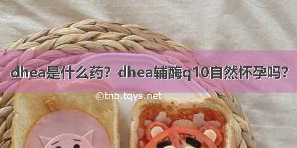 dhea是什么药？dhea辅酶q10自然怀孕吗？