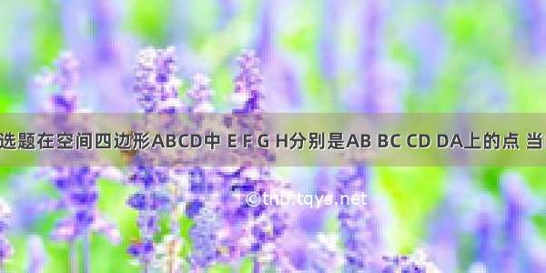 单选题在空间四边形ABCD中 E F G H分别是AB BC CD DA上的点 当BD