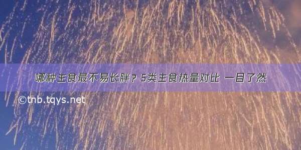 哪种主食最不易长胖？5类主食热量对比 一目了然