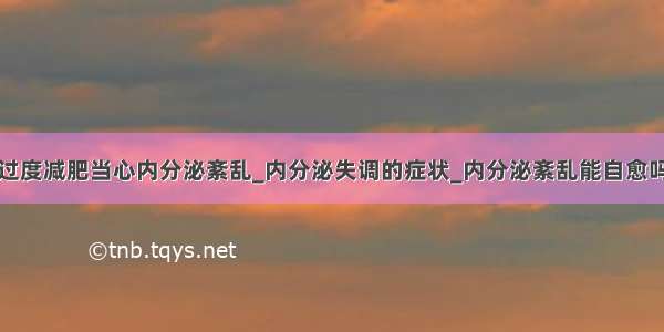 过度减肥当心内分泌紊乱_内分泌失调的症状_内分泌紊乱能自愈吗