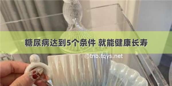 糖尿病达到5个条件 就能健康长寿