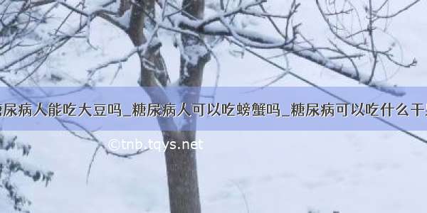 糖尿病人能吃大豆吗_糖尿病人可以吃螃蟹吗_糖尿病可以吃什么干果