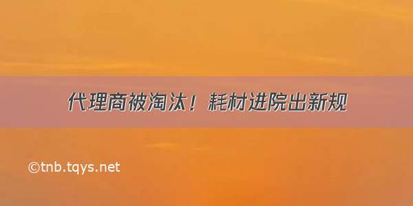 代理商被淘汰！耗材进院出新规