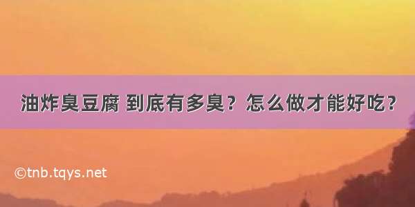 油炸臭豆腐 到底有多臭？怎么做才能好吃？