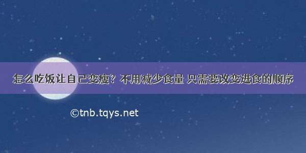 怎么吃饭让自己变瘦？不用减少食量 只需要改变进食的顺序