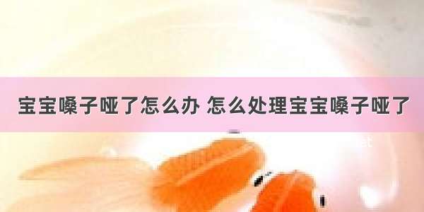 宝宝嗓子哑了怎么办 怎么处理宝宝嗓子哑了