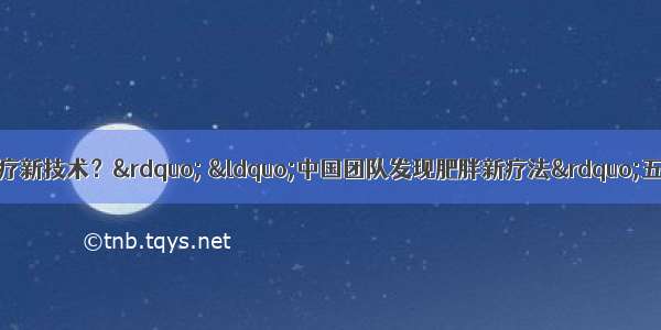 “糖尿病治疗新技术？” “中国团队发现肥胖新疗法”五大资讯一文汇总