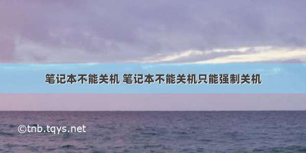 笔记本不能关机 笔记本不能关机只能强制关机