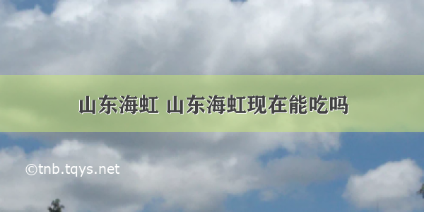 山东海虹 山东海虹现在能吃吗