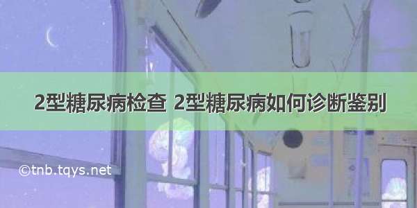 2型糖尿病检查 2型糖尿病如何诊断鉴别