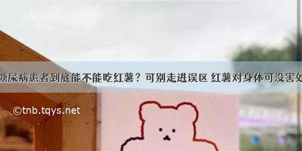 糖尿病患者到底能不能吃红薯？可别走进误区 红薯对身体可没害处