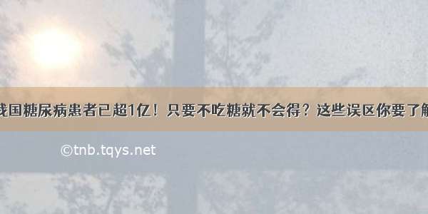 我国糖尿病患者已超1亿！只要不吃糖就不会得？这些误区你要了解→