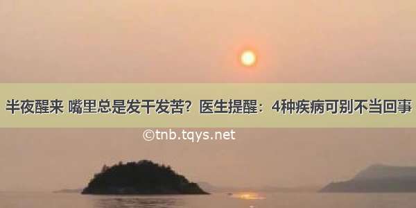 半夜醒来 嘴里总是发干发苦？医生提醒：4种疾病可别不当回事