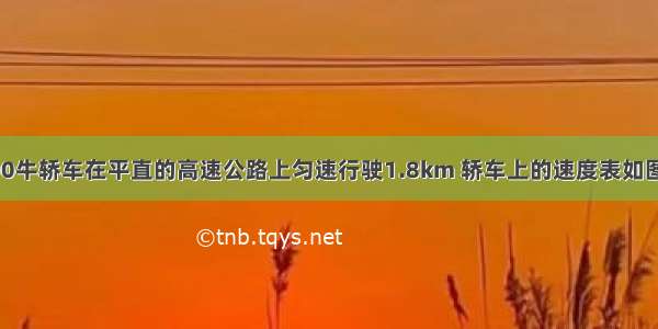 一辆重15000牛轿车在平直的高速公路上匀速行驶1.8km 轿车上的速度表如图所示 在此过