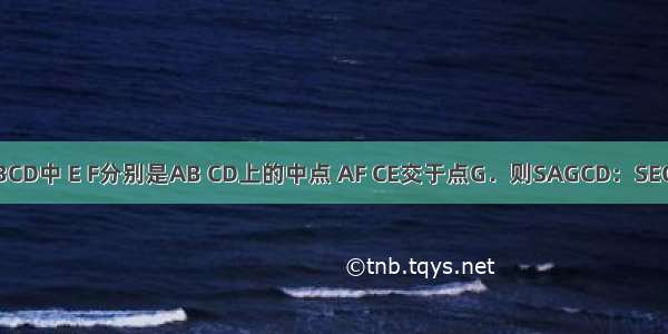 如图 矩形ABCD中 E F分别是AB CD上的中点 AF CE交于点G．则SAGCD：SEGFB的值为A