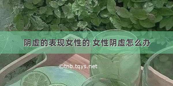 阴虚的表现女性的 女性阴虚怎么办