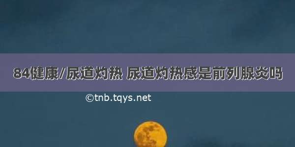 84健康/尿道灼热 尿道灼热感是前列腺炎吗