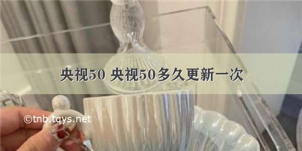 央视50 央视50多久更新一次