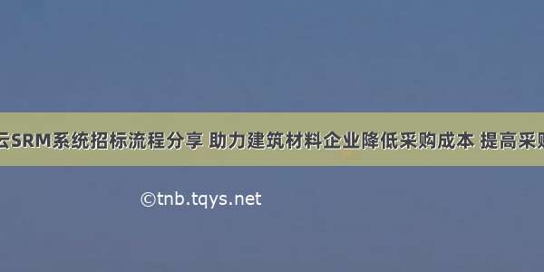 数商云SRM系统招标流程分享 助力建筑材料企业降低采购成本 提高采购效率