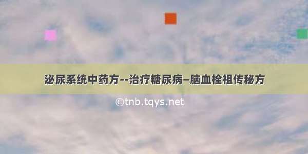 泌尿系统中药方--治疗糖尿病—脑血栓祖传秘方