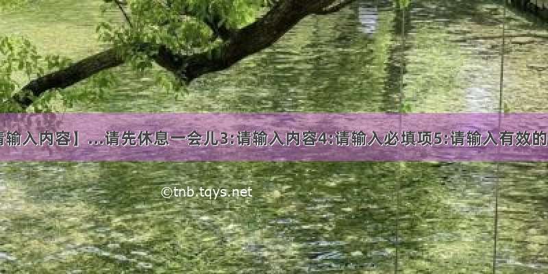 【请输入内容】...请先休息一会儿3:请输入内容4:请输入必填项5:请输入有效的...