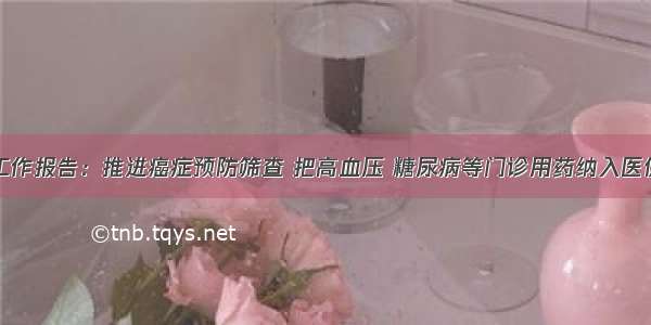 政府工作报告：推进癌症预防筛查 把高血压 糖尿病等门诊用药纳入医保报销