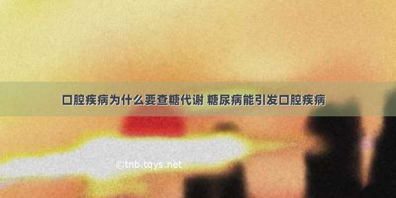 口腔疾病为什么要查糖代谢 糖尿病能引发口腔疾病