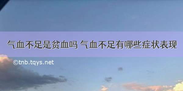 气血不足是贫血吗 气血不足有哪些症状表现