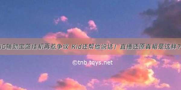 iG辅助宝蓝挂机再惹争议 Kid还帮他说话！直播还原真相是这样？