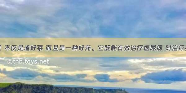 苦瓜 不仅是道好菜 而且是一种好药。它既能有效治疗糖尿病 对治疗癌症