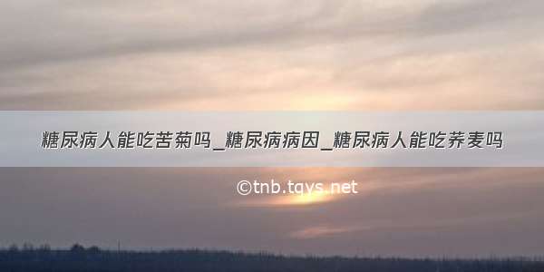 糖尿病人能吃苦菊吗_糖尿病病因_糖尿病人能吃荞麦吗