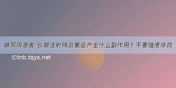 糖尿病患者 长期注射胰岛素会产生什么副作用？不要随便停药