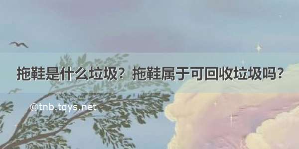 拖鞋是什么垃圾？拖鞋属于可回收垃圾吗？