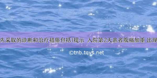 此时 应优先采取的诊断和治疗措施包括(提示　入院第2天患者腹痛加重 出现寒战 发热