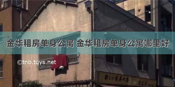 金华租房单身公寓 金华租房单身公寓哪里好