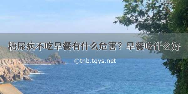 糖尿病不吃早餐有什么危害？早餐吃什么好