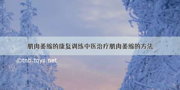 肌肉萎缩的康复训练中医治疗肌肉萎缩的方法