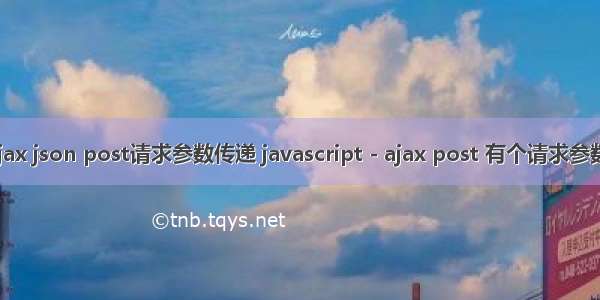 php ajax json post请求参数传递 javascript - ajax post 有个请求参数要用js