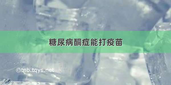 糖尿病酮症能打疫苗