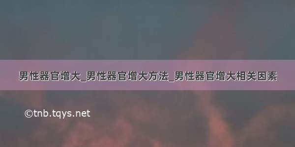 男性器官增大_男性器官增大方法_男性器官增大相关因素