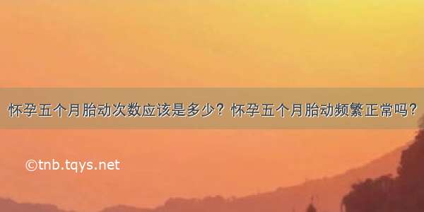 怀孕五个月胎动次数应该是多少？怀孕五个月胎动频繁正常吗？