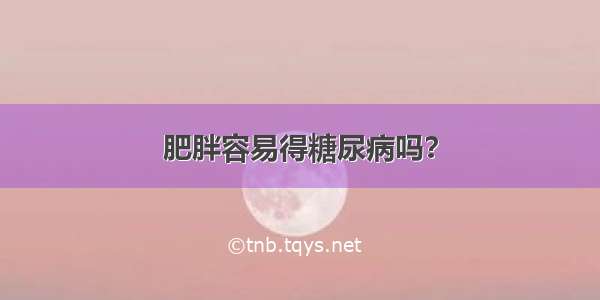 肥胖容易得糖尿病吗？