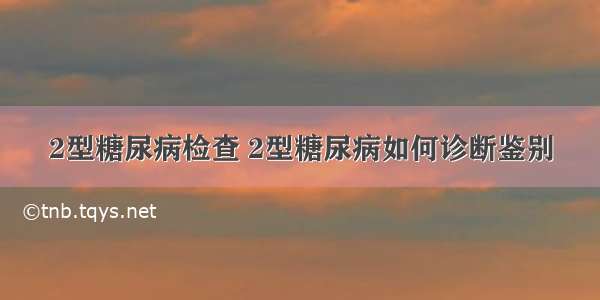 2型糖尿病检查 2型糖尿病如何诊断鉴别