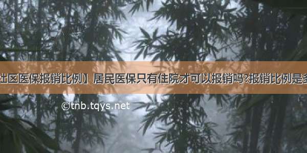 【社区医保报销比例】居民医保只有住院才可以报销吗?报销比例是多少?