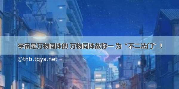 宇宙是万物同体的 万物同体故称一 为“不二法门”！