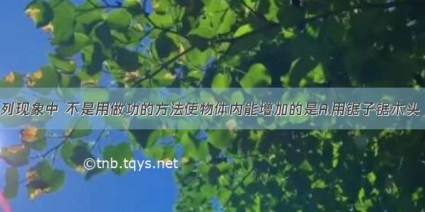 单选题下列现象中 不是用做功的方法使物体内能增加的是A.用锯子锯木头 锯条温度